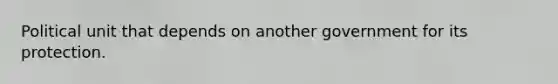 Political unit that depends on another government for its protection.