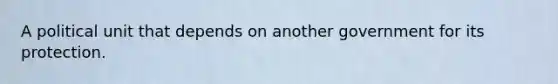 A political unit that depends on another government for its protection.