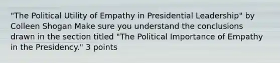 "The Political Utility of Empathy in Presidential Leadership" by Colleen Shogan Make sure you understand the conclusions drawn in the section titled "The Political Importance of Empathy in the Presidency." 3 points