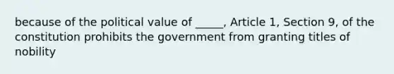 because of the political value of _____, Article 1, Section 9, of the constitution prohibits the government from granting titles of nobility