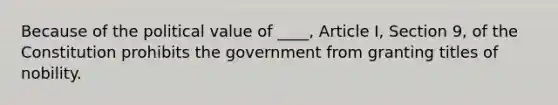 Because of the political value of ____, Article I, Section 9, of the Constitution prohibits the government from granting titles of nobility.