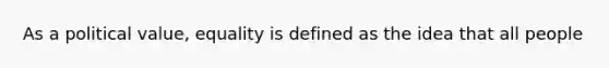 As a political value, equality is defined as the idea that all people