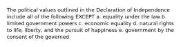 The political values outlined in the Declaration of Independence include all of the following EXCEPT a. equality under the law b. limited government powers c. economic equality d. natural rights to life, liberty, and the pursuit of happiness e. government by the consent of the governed