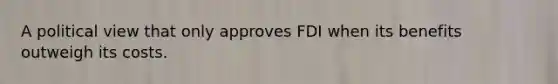 A political view that only approves FDI when its benefits outweigh its costs.