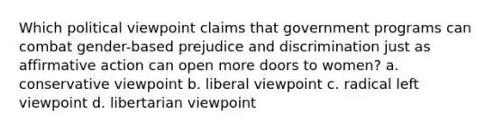 Which political viewpoint claims that government programs can combat gender-based prejudice and discrimination just as affirmative action can open more doors to women? a. conservative viewpoint b. liberal viewpoint c. radical left viewpoint d. libertarian viewpoint