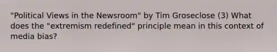 "Political Views in the Newsroom" by Tim Groseclose (3) What does the "extremism redefined" principle mean in this context of media bias?