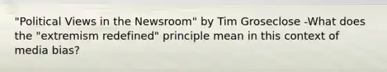 "Political Views in the Newsroom" by Tim Groseclose -What does the "extremism redefined" principle mean in this context of media bias?