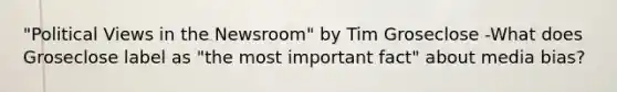 "Political Views in the Newsroom" by Tim Groseclose -What does Groseclose label as "the most important fact" about media bias?