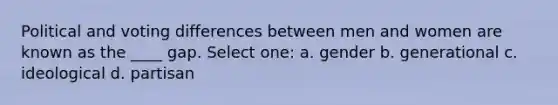 Political and voting differences between men and women are known as the ____ gap. Select one: a. gender b. generational c. ideological d. partisan