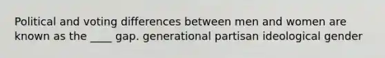 Political and voting differences between men and women are known as the ____ gap. generational partisan ideological gender