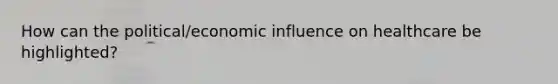 How can the political/economic influence on healthcare be highlighted?