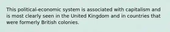 This political-economic system is associated with capitalism and is most clearly seen in the United Kingdom and in countries that were formerly British colonies.