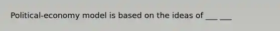 Political-economy model is based on the ideas of ___ ___