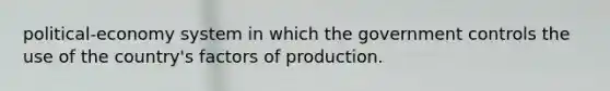 political-economy system in which the government controls the use of the country's factors of production.