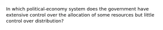 In which political-economy system does the government have extensive control over the allocation of some resources but little control over distribution?