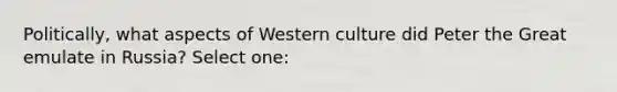 Politically, what aspects of Western culture did Peter the Great emulate in Russia? Select one: