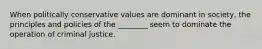 When politically conservative values are dominant in society, the principles and policies of the ________ seem to dominate the operation of criminal justice.