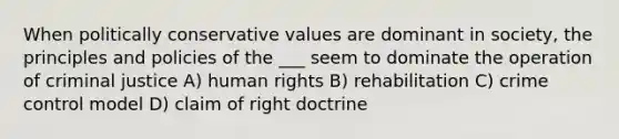 When politically conservative values are dominant in society, the principles and policies of the ___ seem to dominate the operation of criminal justice A) <a href='https://www.questionai.com/knowledge/kUoulZJ8Ml-human-rights' class='anchor-knowledge'>human rights</a> B) rehabilitation C) crime control model D) claim of right doctrine