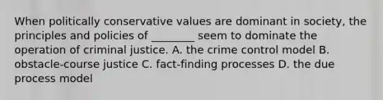 When politically conservative values are dominant in society, the principles and policies of ________ seem to dominate the operation of criminal justice. A. the crime control model B. obstacle-course justice C. fact-finding processes D. the due process model