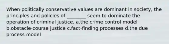 When politically conservative values are dominant in society, the principles and policies of ________ seem to dominate the operation of criminal justice. a.the crime control model b.obstacle-course justice c.fact-finding processes d.the due process model