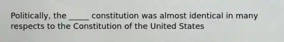 Politically, the _____ constitution was almost identical in many respects to the Constitution of the United States