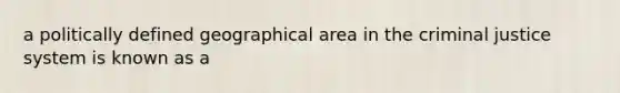 a politically defined geographical area in the criminal justice system is known as a