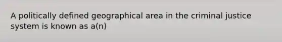 A politically defined geographical area in the criminal justice system is known as a(n)