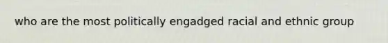 who are the most politically engadged racial and ethnic group