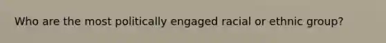 Who are the most politically engaged racial or ethnic group?
