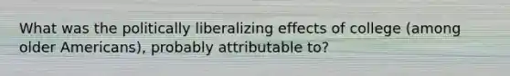 What was the politically liberalizing effects of college (among older Americans), probably attributable to?