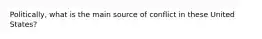 Politically, what is the main source of conflict in these United States?