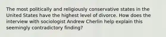 The most politically and religiously conservative states in the United States have the highest level of divorce. How does the interview with sociologist Andrew Cherlin help explain this seemingly contradictory finding?