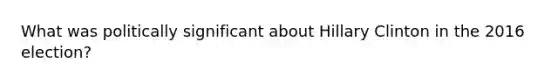 What was politically significant about Hillary Clinton in the 2016 election?