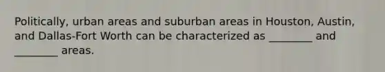 Politically, urban areas and suburban areas in Houston, Austin, and Dallas-Fort Worth can be characterized as ________ and ________ areas.