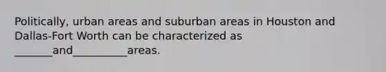 Politically, urban areas and suburban areas in Houston and Dallas-Fort Worth can be characterized as _______and__________areas.