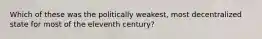 Which of these was the politically weakest, most decentralized state for most of the eleventh century?