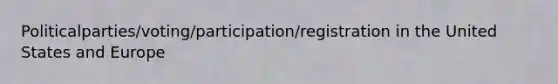 Politicalparties/voting/participation/registration in the United States and Europe