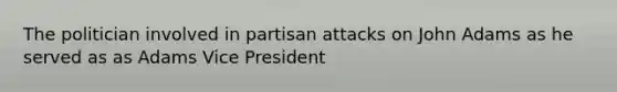 The politician involved in partisan attacks on John Adams as he served as as Adams Vice President