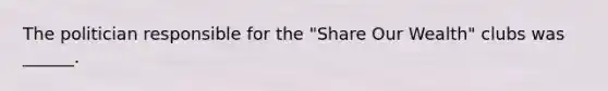 The politician responsible for the "Share Our Wealth" clubs was ______.