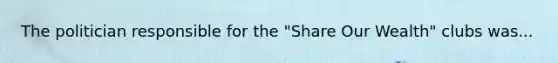 The politician responsible for the "Share Our Wealth" clubs was...