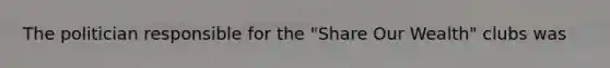 The politician responsible for the "Share Our Wealth" clubs was