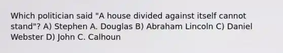 Which politician said "A house divided against itself cannot stand"? A) Stephen A. Douglas B) Abraham Lincoln C) Daniel Webster D) John C. Calhoun