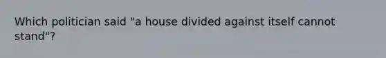 Which politician said "a house divided against itself cannot stand"?