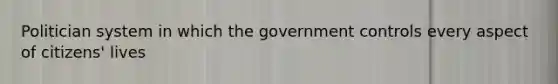 Politician system in which the government controls every aspect of citizens' lives