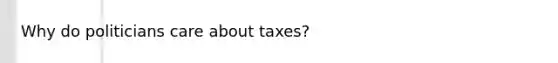 Why do politicians care about taxes?