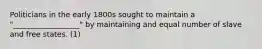 Politicians in the early 1800s sought to maintain a "__________________" by maintaining and equal number of slave and free states. (1)