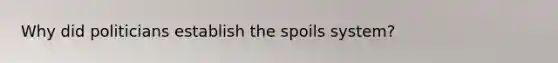 Why did politicians establish the spoils system?