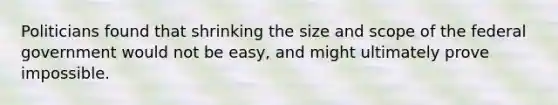 Politicians found that shrinking the size and scope of the federal government would not be easy, and might ultimately prove impossible.