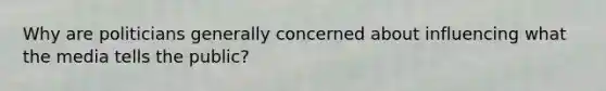 Why are politicians generally concerned about influencing what the media tells the public?