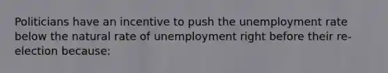 Politicians have an incentive to push the <a href='https://www.questionai.com/knowledge/kh7PJ5HsOk-unemployment-rate' class='anchor-knowledge'>unemployment rate</a> below the natural rate of unemployment right before their re-election because: